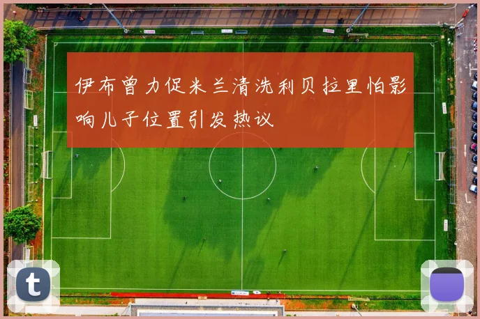 伊布曾力促米兰清洗利贝拉里怕影响儿子位置引发热议